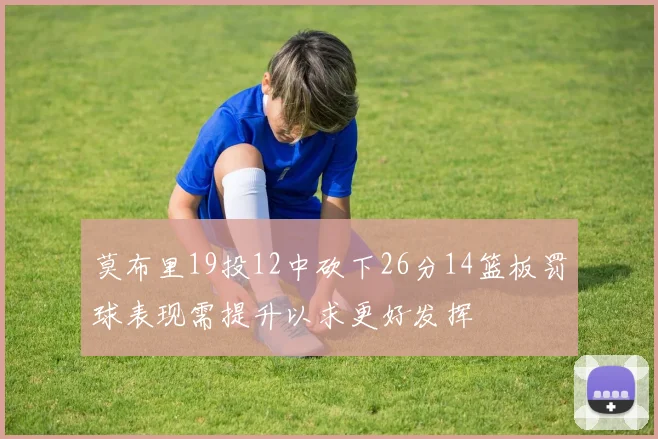 莫布里19投12中砍下26分14篮板罚球表现需提升以求更好发挥