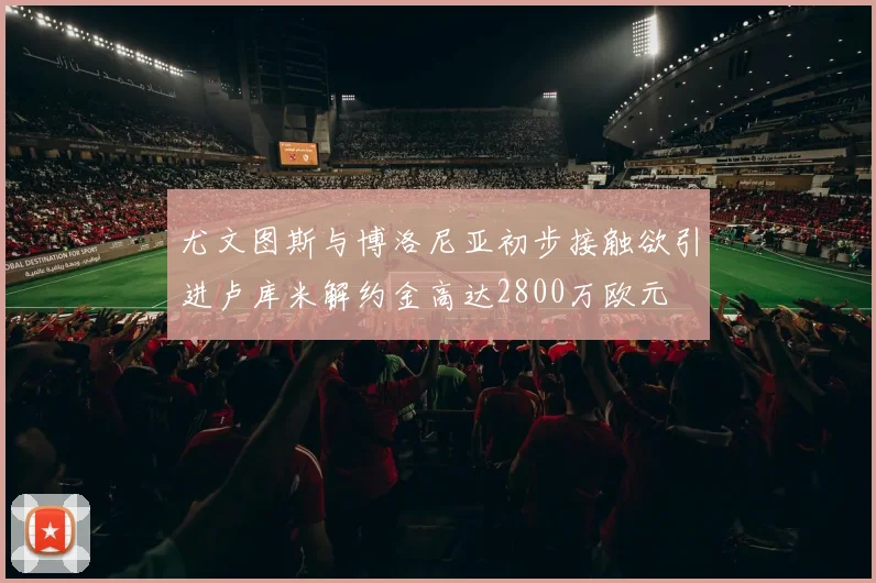 尤文图斯与博洛尼亚初步接触欲引进卢库米解约金高达2800万欧元