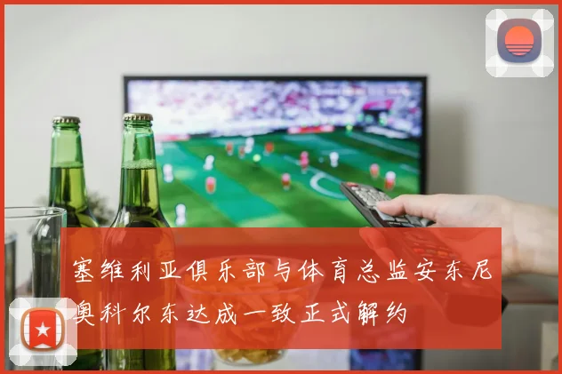 塞维利亚俱乐部与体育总监安东尼奥科尔东达成一致正式解约
