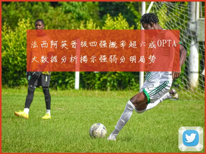 法西阿英晋级四强概率超六成OPTA大数据分析揭示强弱分明局势