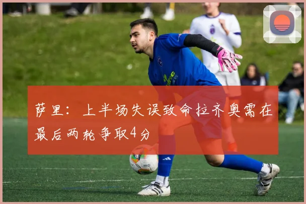萨里：上半场失误致命拉齐奥需在最后两轮争取4分