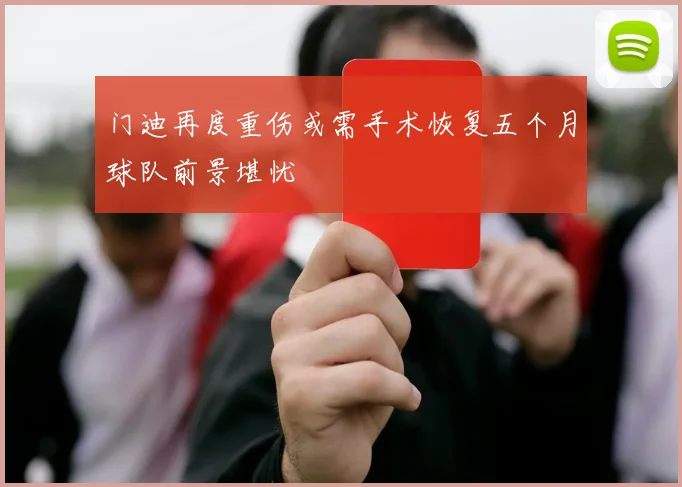 门迪再度重伤或需手术恢复五个月球队前景堪忧