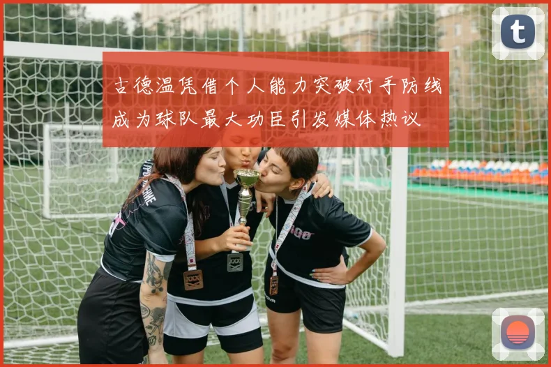 古德温凭借个人能力突破对手防线成为球队最大功臣引发媒体热议