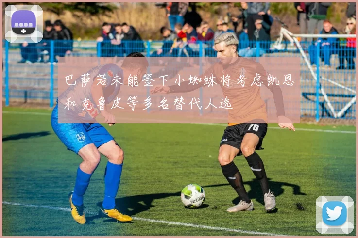 巴萨若未能签下小蜘蛛将考虑凯恩和克鲁皮等多名替代人选