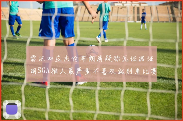 雷记回应杰伦布朗质疑称无证据证明SGA推人最严重不喜欢就别看比赛
