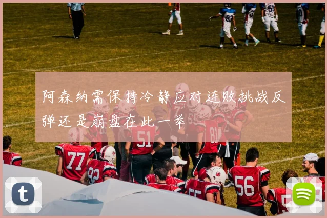 阿森纳需保持冷静应对连败挑战反弹还是崩盘在此一举
