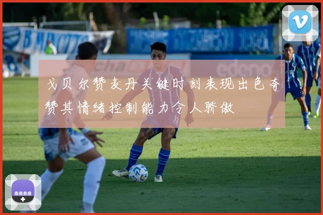 戈贝尔赞麦丹关键时刻表现出色夸赞其情绪控制能力令人骄傲