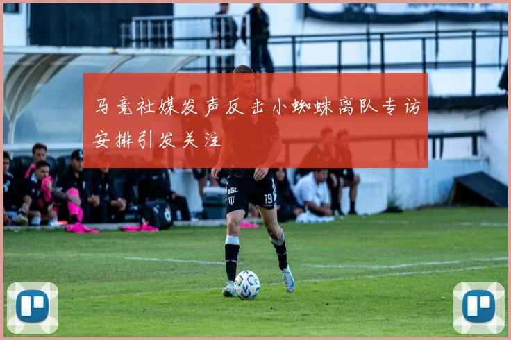 马竞社媒发声反击小蜘蛛离队专访安排引发关注