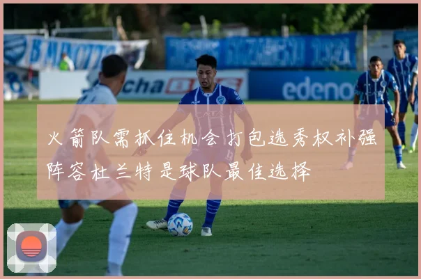 火箭队需抓住机会打包选秀权补强阵容杜兰特是球队最佳选择