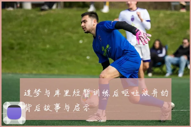追梦与库里短暂训练后呕吐放弃的背后故事与启示