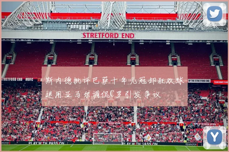 斯内德批评巴萨十年无冠却狂欢球迷用亚马尔调侃C罗引发争议