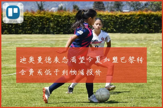 迪奥曼德表态渴望今夏加盟巴黎转会费或低于利物浦报价