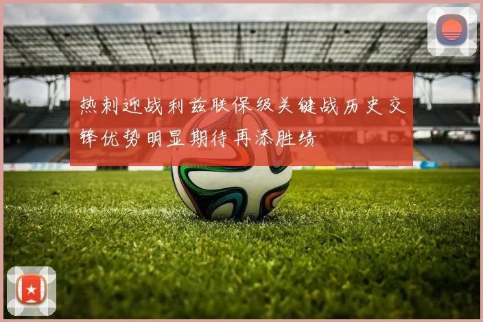 热刺迎战利兹联保级关键战历史交锋优势明显期待再添胜绩