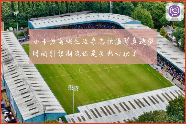 小卡为高端生活杂志拍摄写真造型时尚引领潮流你是否也心动了