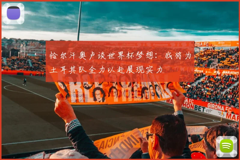 恰尔汗奥卢谈世界杯梦想：我将为土耳其队全力以赴展现实力
