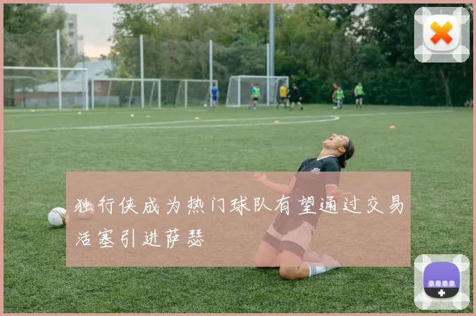 独行侠成为热门球队有望通过交易活塞引进萨瑟