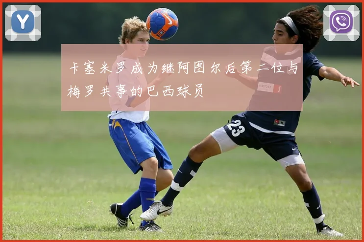 卡塞米罗成为继阿图尔后第二位与梅罗共事的巴西球员